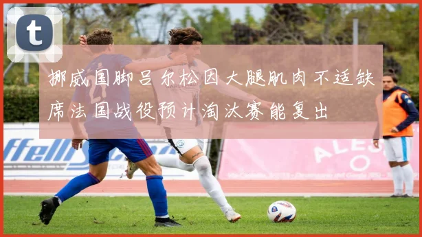 挪威国脚吕尔松因大腿肌肉不适缺席法国战役预计淘汰赛能复出