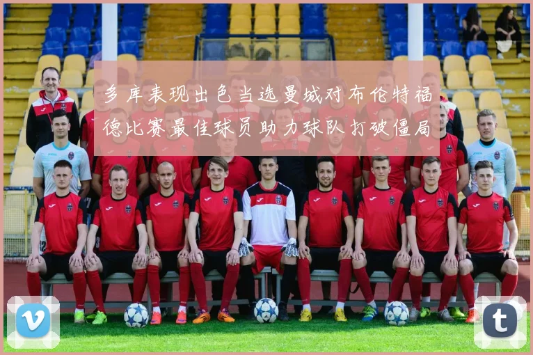 多库表现出色当选曼城对布伦特福德比赛最佳球员助力球队打破僵局