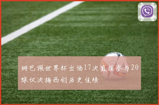 姆巴佩世界杯出场17次直接参与20球仅次梅西创历史佳绩