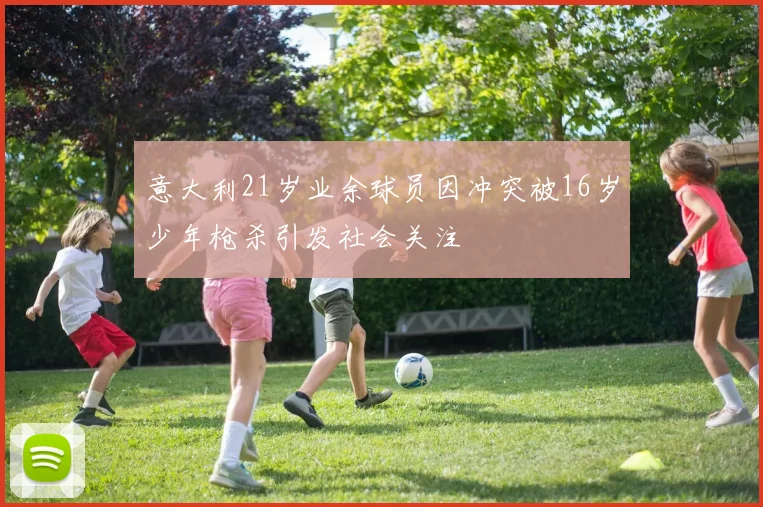 意大利21岁业余球员因冲突被16岁少年枪杀引发社会关注