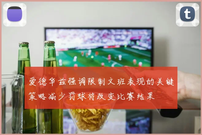 爱德华兹强调限制文班表现的关键策略减少罚球将改变比赛结果