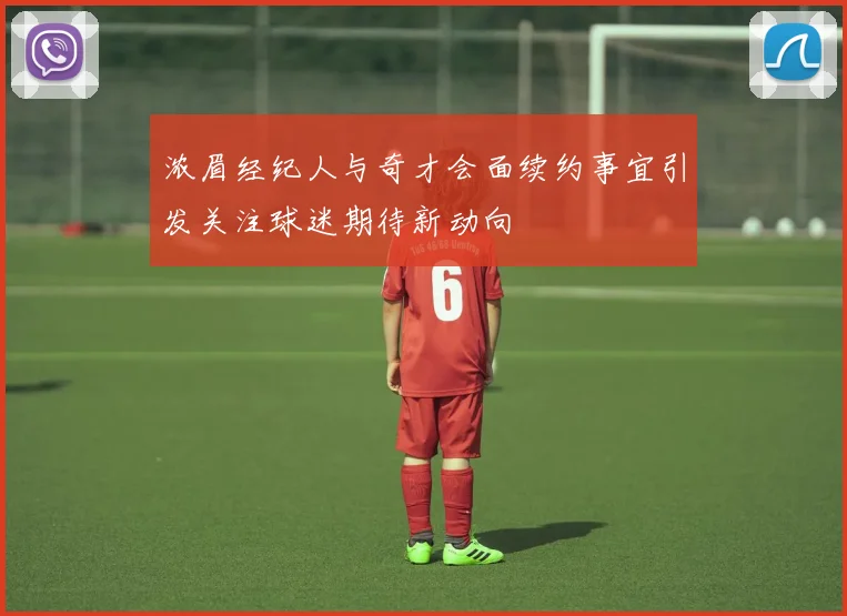 浓眉经纪人与奇才会面续约事宜引发关注球迷期待新动向