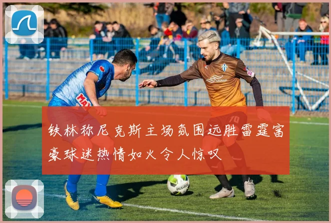 铁林称尼克斯主场氛围远胜雷霆富豪球迷热情如火令人惊叹