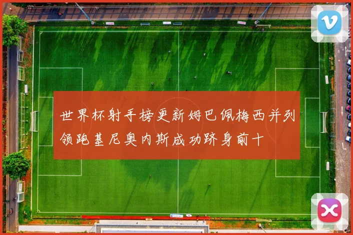 世界杯射手榜更新姆巴佩梅西并列领跑基尼奥内斯成功跻身前十
