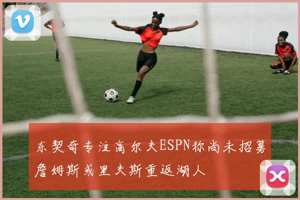 东契奇专注高尔夫ESPN称尚未招募詹姆斯或里夫斯重返湖人