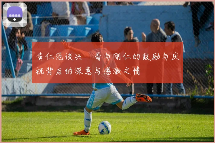 黄仁范谈兴慜哥与刚仁的鼓励与庆祝背后的深意与感激之情