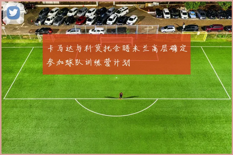 卡马达与科莫托会晤米兰高层确定参加球队训练营计划