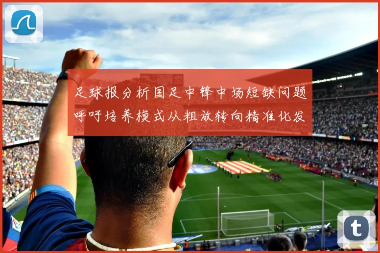 足球报分析国足中锋中场短缺问题呼吁培养模式从粗放转向精准化发展