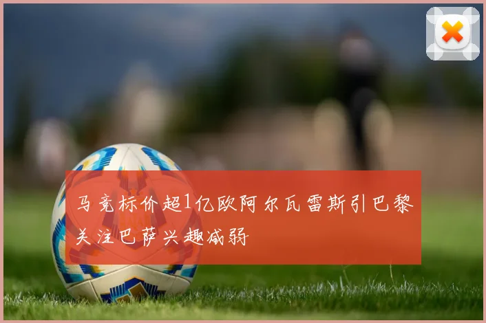 马竞标价超1亿欧阿尔瓦雷斯引巴黎关注巴萨兴趣减弱