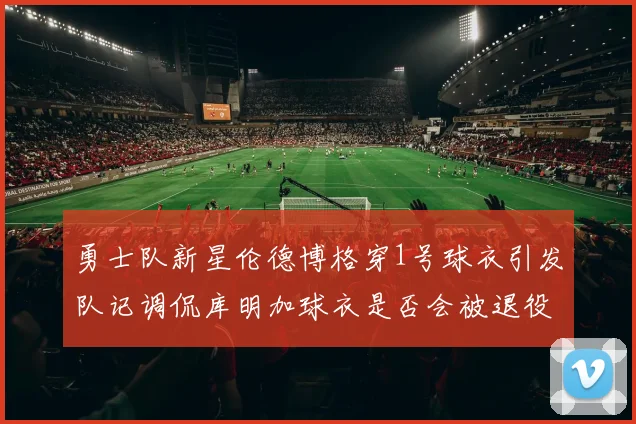 勇士队新星伦德博格穿1号球衣引发队记调侃库明加球衣是否会被退役