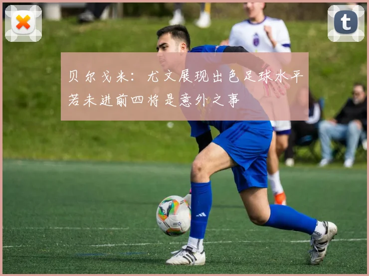 贝尔戈米：尤文展现出色足球水平若未进前四将是意外之事