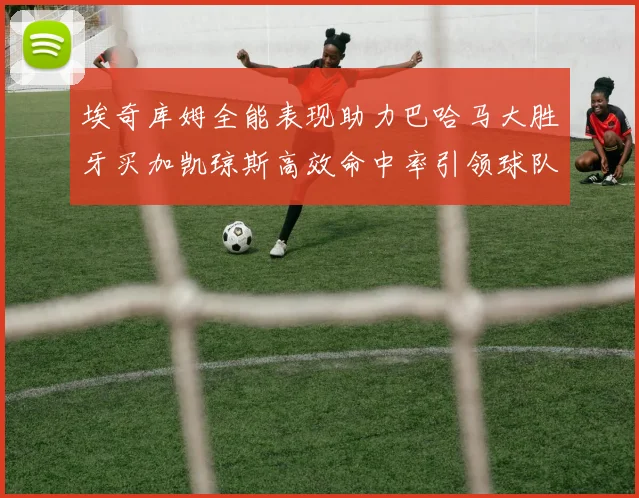 埃奇库姆全能表现助力巴哈马大胜牙买加凯琼斯高效命中率引领球队胜利