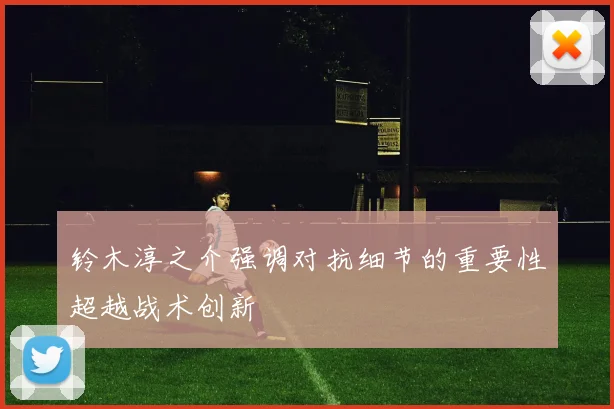 铃木淳之介强调对抗细节的重要性超越战术创新