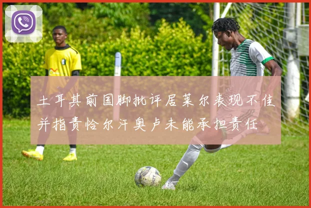 土耳其前国脚批评居莱尔表现不佳并指责恰尔汗奥卢未能承担责任