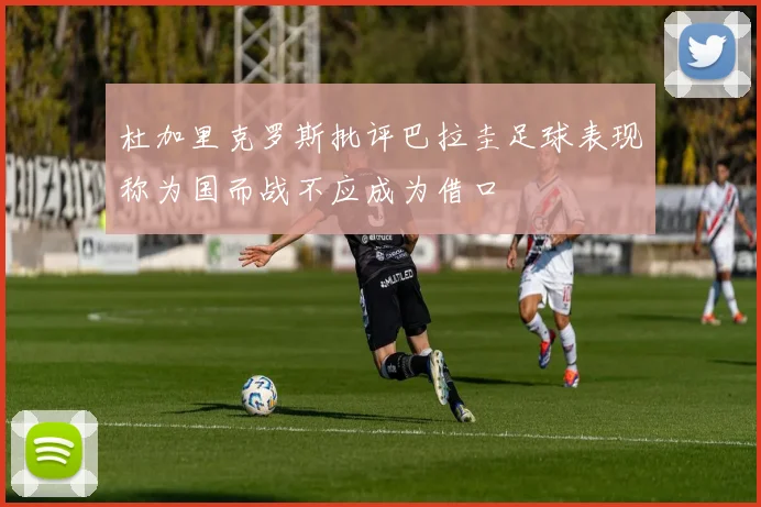 杜加里克罗斯批评巴拉圭足球表现称为国而战不应成为借口