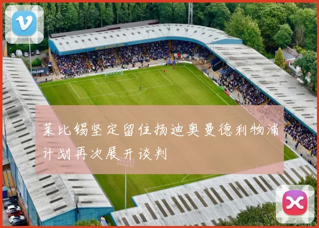 莱比锡坚定留住扬迪奥曼德利物浦计划再次展开谈判