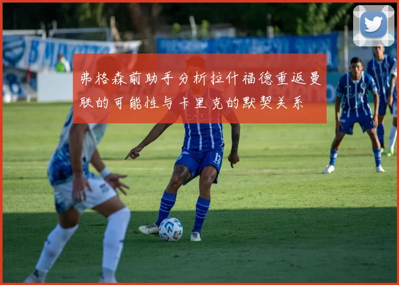 弗格森前助手分析拉什福德重返曼联的可能性与卡里克的默契关系