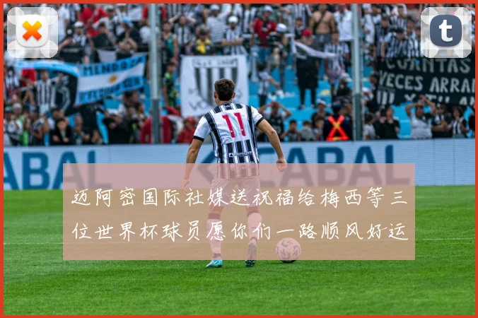 迈阿密国际社媒送祝福给梅西等三位世界杯球员愿你们一路顺风好运常伴
