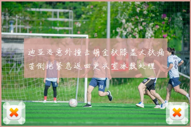 迪亚洛意外撞击胡金秋膝盖大秋痛苦倒地紧急返回更衣室冰敷处理