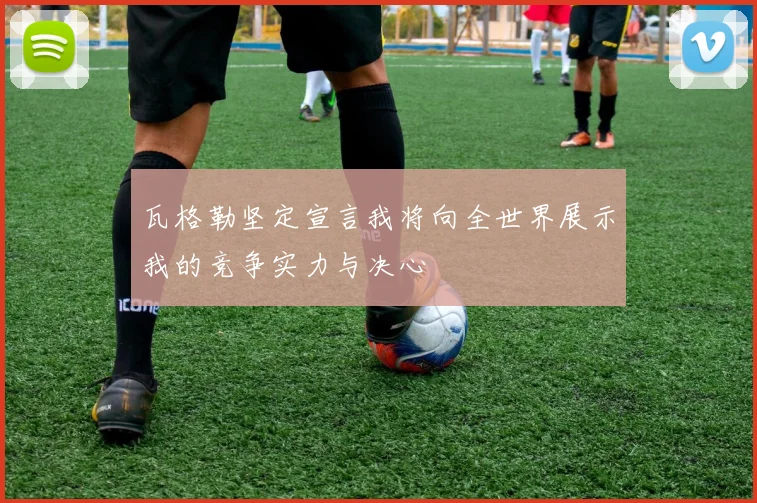 瓦格勒坚定宣言我将向全世界展示我的竞争实力与决心