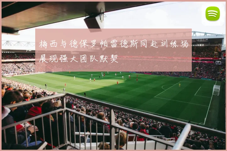 梅西与德保罗帕雷德斯同赴训练场展现强大团队默契