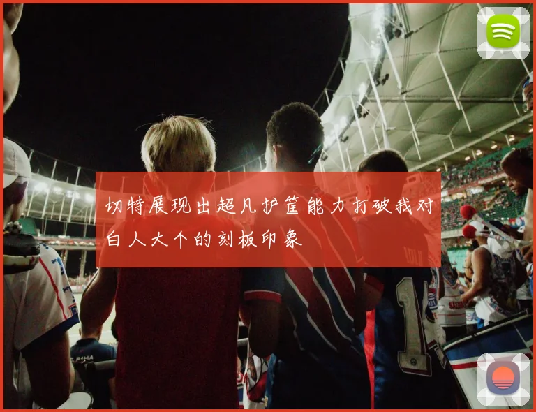 切特展现出超凡护筐能力打破我对白人大个的刻板印象